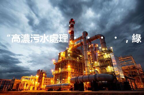 “高濃污水處理，綠色環(huán)保新篇章”